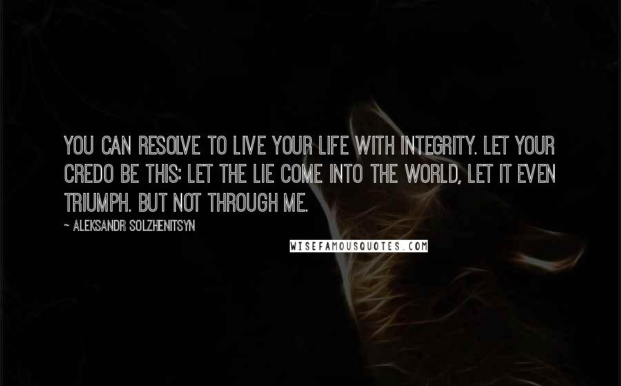 Aleksandr Solzhenitsyn Quotes: You can resolve to live your life with integrity. Let your credo be this: Let the lie come into the world, let it even triumph. But not through me.