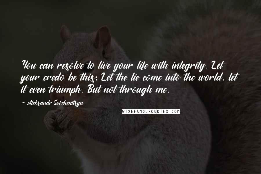 Aleksandr Solzhenitsyn Quotes: You can resolve to live your life with integrity. Let your credo be this: Let the lie come into the world, let it even triumph. But not through me.