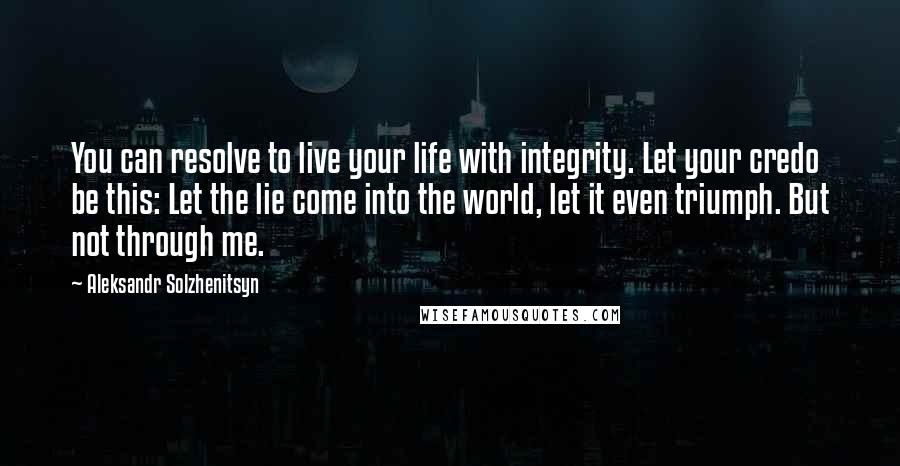 Aleksandr Solzhenitsyn Quotes: You can resolve to live your life with integrity. Let your credo be this: Let the lie come into the world, let it even triumph. But not through me.