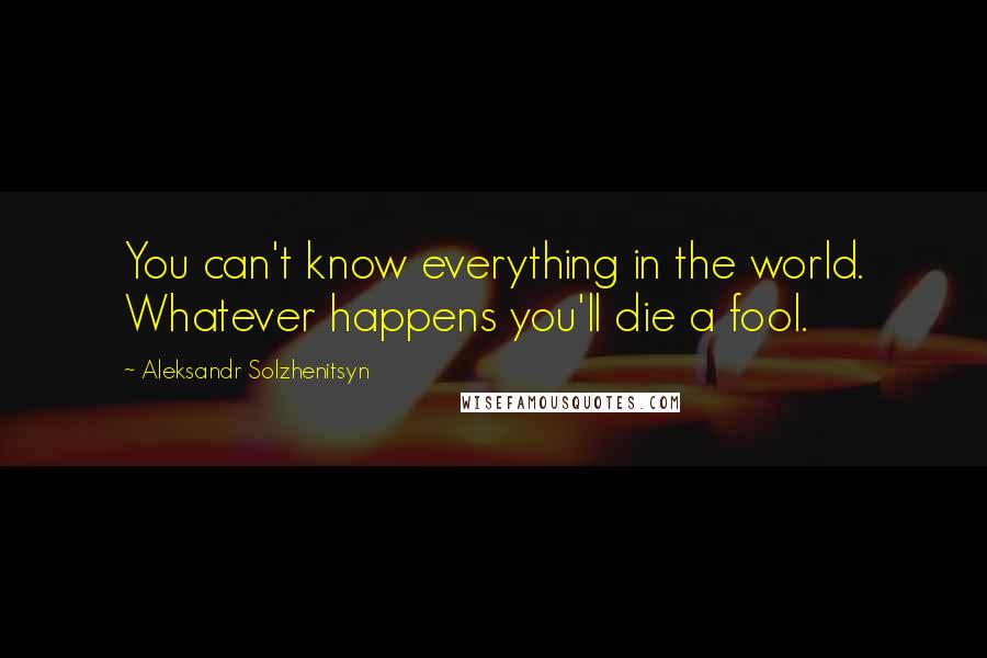 Aleksandr Solzhenitsyn Quotes: You can't know everything in the world. Whatever happens you'll die a fool.