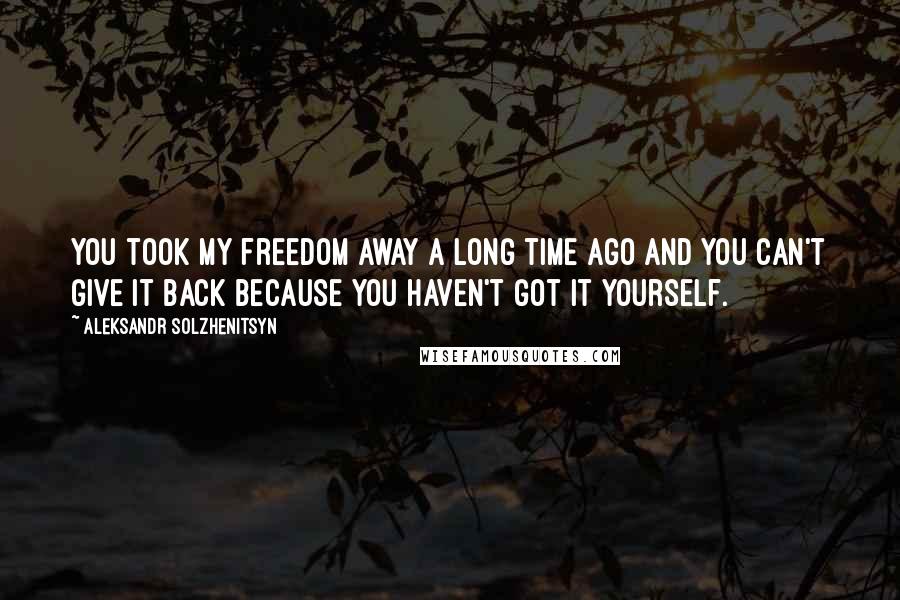 Aleksandr Solzhenitsyn Quotes: You took my freedom away a long time ago and you can't give it back because you haven't got it yourself.