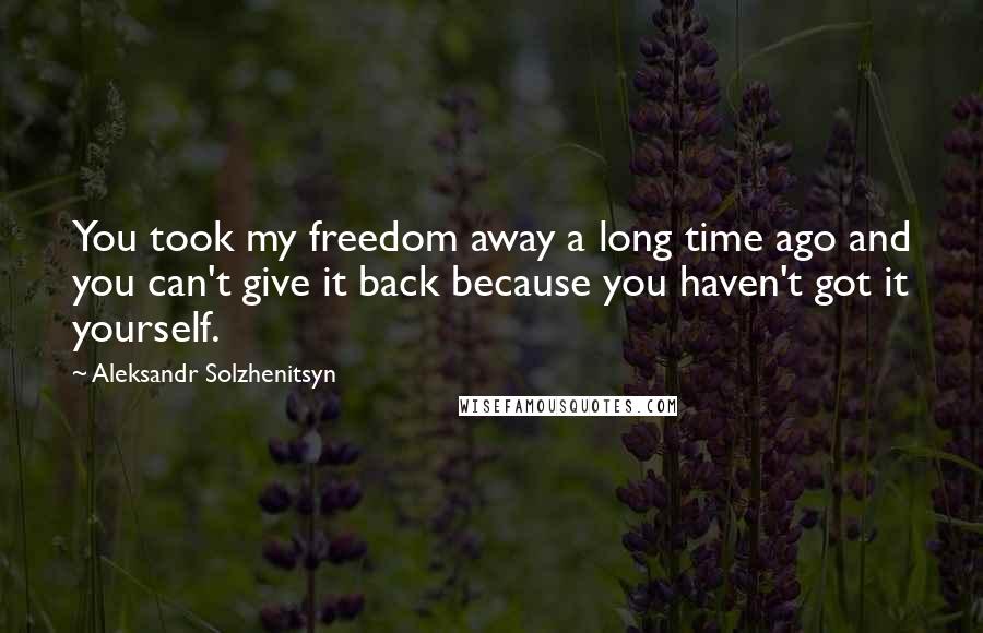 Aleksandr Solzhenitsyn Quotes: You took my freedom away a long time ago and you can't give it back because you haven't got it yourself.