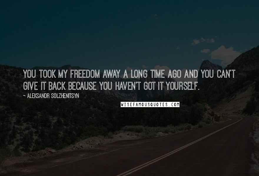 Aleksandr Solzhenitsyn Quotes: You took my freedom away a long time ago and you can't give it back because you haven't got it yourself.