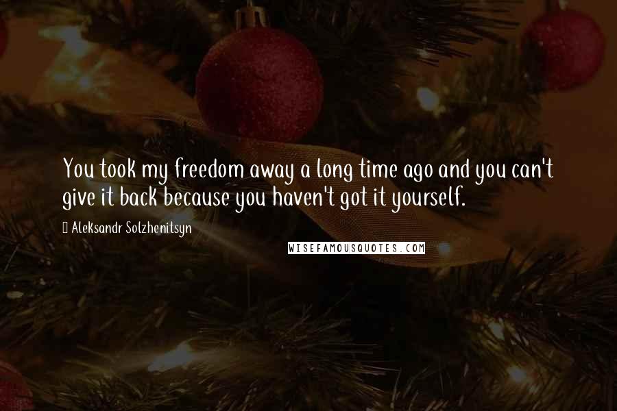 Aleksandr Solzhenitsyn Quotes: You took my freedom away a long time ago and you can't give it back because you haven't got it yourself.