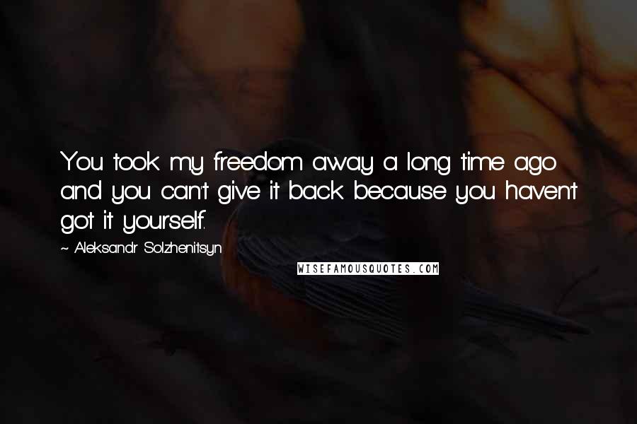 Aleksandr Solzhenitsyn Quotes: You took my freedom away a long time ago and you can't give it back because you haven't got it yourself.