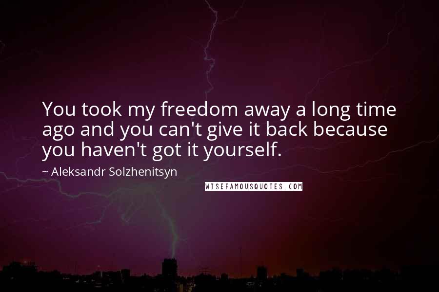 Aleksandr Solzhenitsyn Quotes: You took my freedom away a long time ago and you can't give it back because you haven't got it yourself.