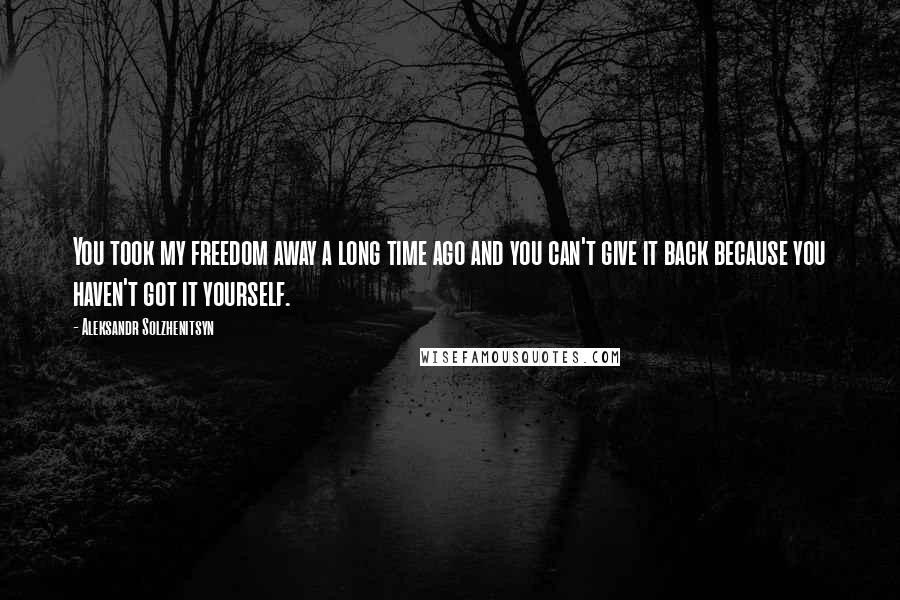 Aleksandr Solzhenitsyn Quotes: You took my freedom away a long time ago and you can't give it back because you haven't got it yourself.