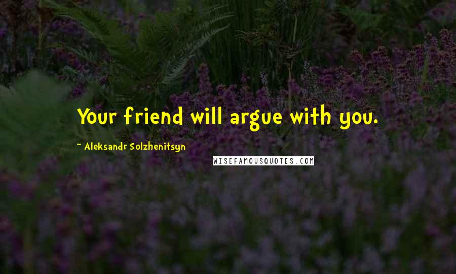Aleksandr Solzhenitsyn Quotes: Your friend will argue with you.