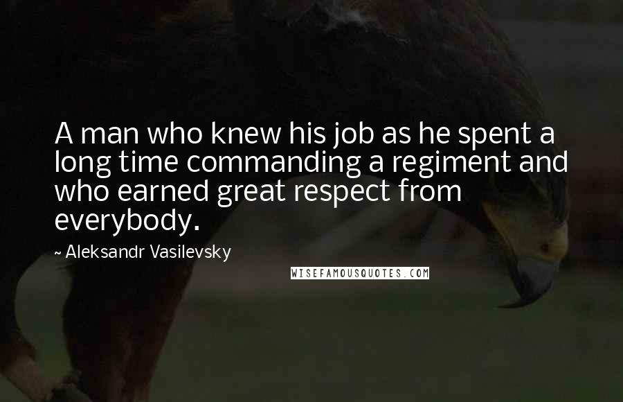 Aleksandr Vasilevsky Quotes: A man who knew his job as he spent a long time commanding a regiment and who earned great respect from everybody.