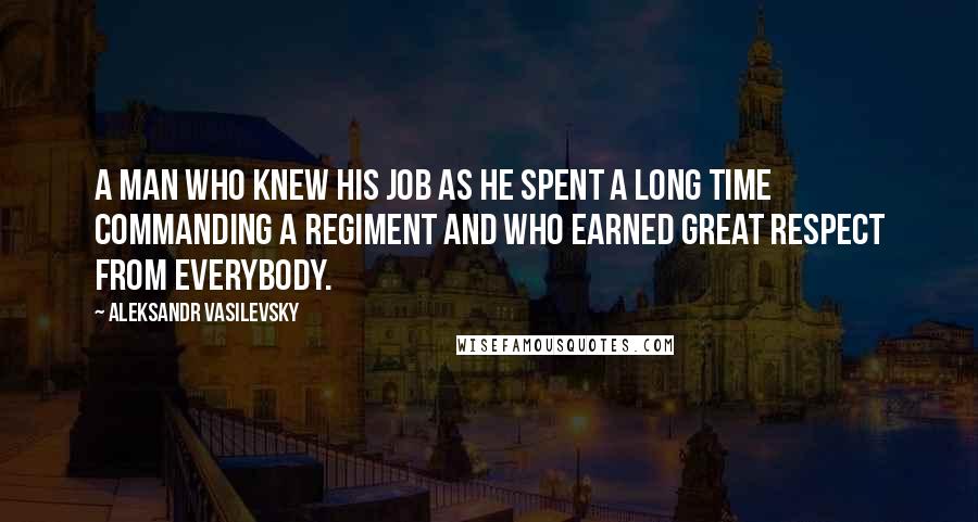 Aleksandr Vasilevsky Quotes: A man who knew his job as he spent a long time commanding a regiment and who earned great respect from everybody.