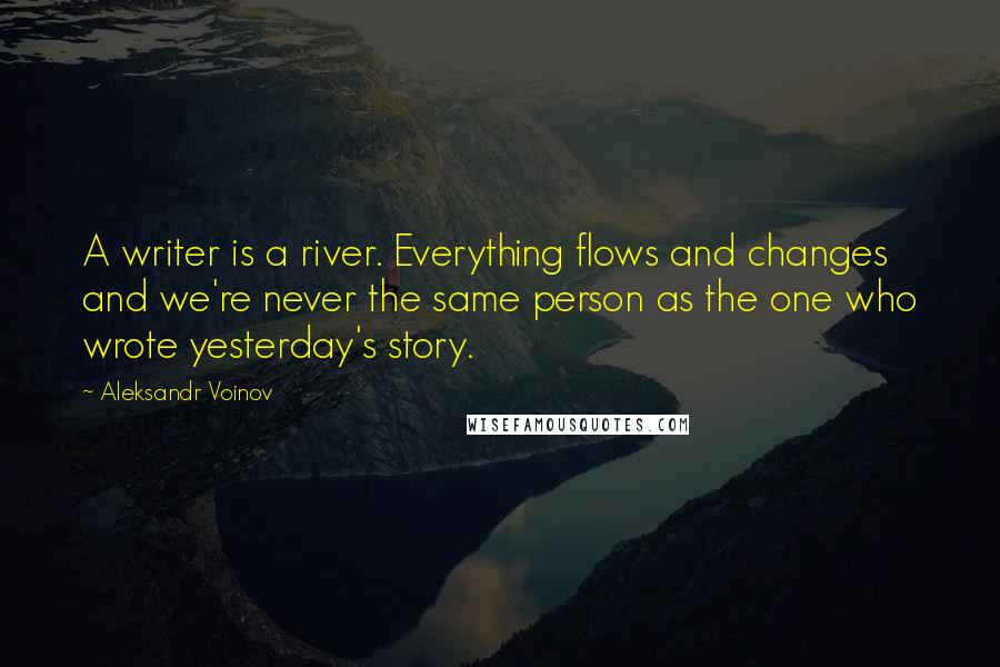 Aleksandr Voinov Quotes: A writer is a river. Everything flows and changes and we're never the same person as the one who wrote yesterday's story.