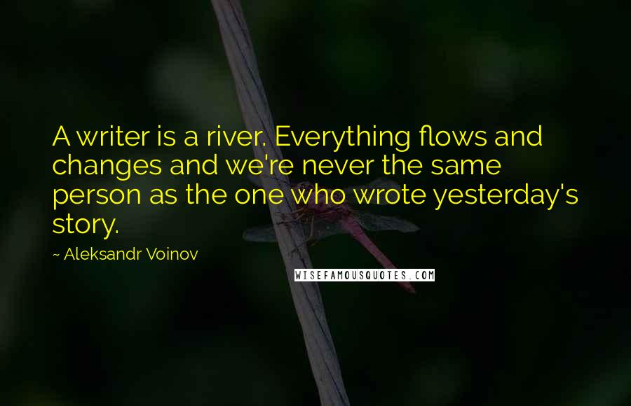 Aleksandr Voinov Quotes: A writer is a river. Everything flows and changes and we're never the same person as the one who wrote yesterday's story.