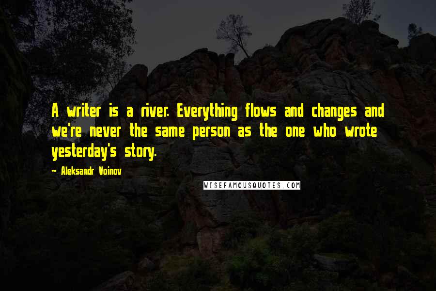 Aleksandr Voinov Quotes: A writer is a river. Everything flows and changes and we're never the same person as the one who wrote yesterday's story.