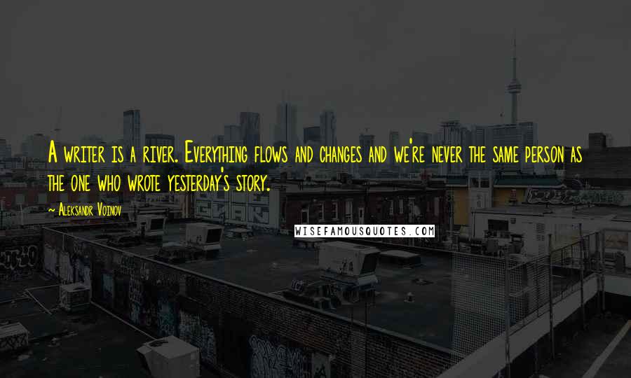 Aleksandr Voinov Quotes: A writer is a river. Everything flows and changes and we're never the same person as the one who wrote yesterday's story.