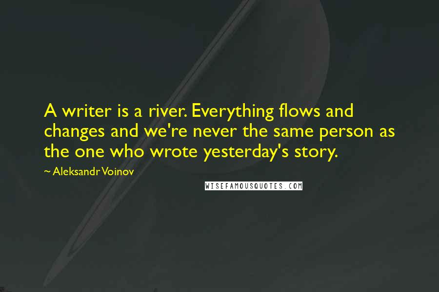 Aleksandr Voinov Quotes: A writer is a river. Everything flows and changes and we're never the same person as the one who wrote yesterday's story.