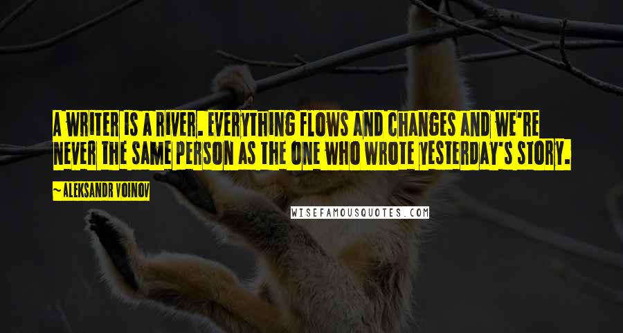 Aleksandr Voinov Quotes: A writer is a river. Everything flows and changes and we're never the same person as the one who wrote yesterday's story.