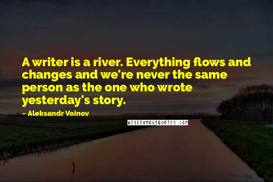 Aleksandr Voinov Quotes: A writer is a river. Everything flows and changes and we're never the same person as the one who wrote yesterday's story.