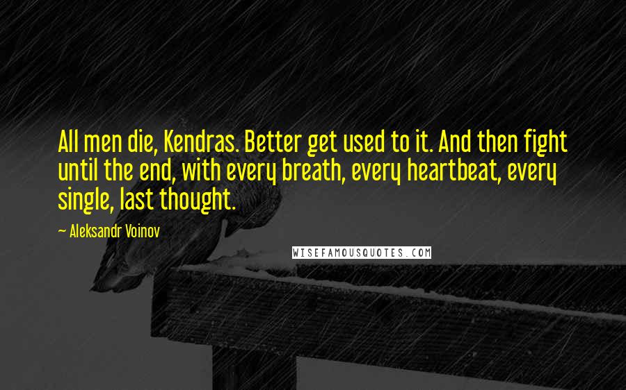 Aleksandr Voinov Quotes: All men die, Kendras. Better get used to it. And then fight until the end, with every breath, every heartbeat, every single, last thought.