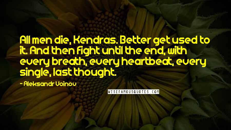 Aleksandr Voinov Quotes: All men die, Kendras. Better get used to it. And then fight until the end, with every breath, every heartbeat, every single, last thought.