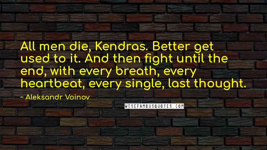 Aleksandr Voinov Quotes: All men die, Kendras. Better get used to it. And then fight until the end, with every breath, every heartbeat, every single, last thought.
