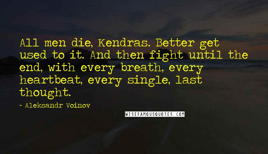 Aleksandr Voinov Quotes: All men die, Kendras. Better get used to it. And then fight until the end, with every breath, every heartbeat, every single, last thought.