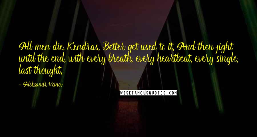 Aleksandr Voinov Quotes: All men die, Kendras. Better get used to it. And then fight until the end, with every breath, every heartbeat, every single, last thought.