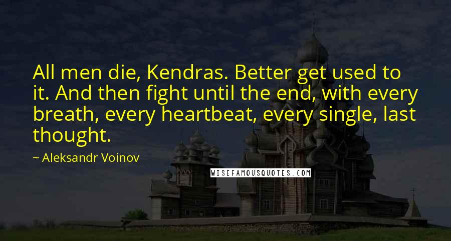 Aleksandr Voinov Quotes: All men die, Kendras. Better get used to it. And then fight until the end, with every breath, every heartbeat, every single, last thought.