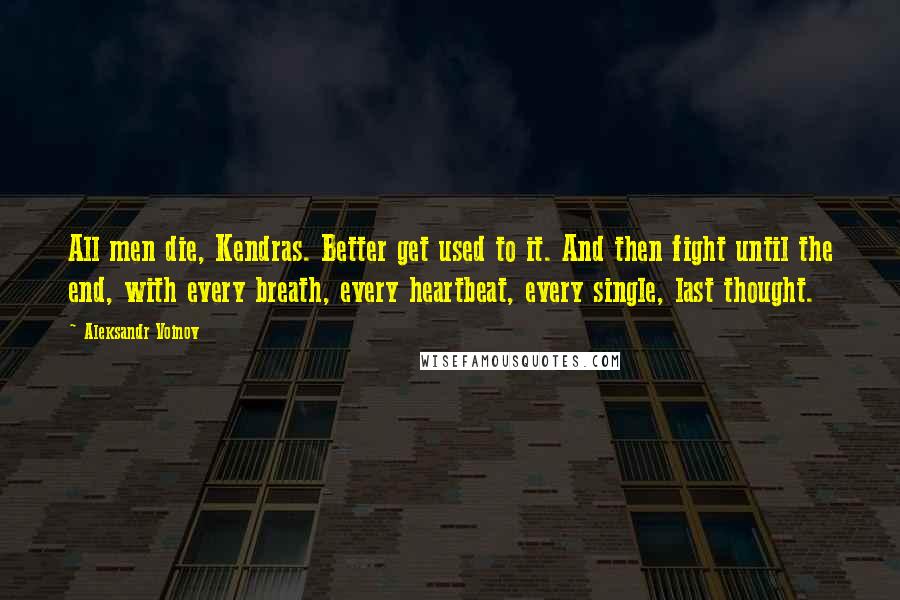 Aleksandr Voinov Quotes: All men die, Kendras. Better get used to it. And then fight until the end, with every breath, every heartbeat, every single, last thought.