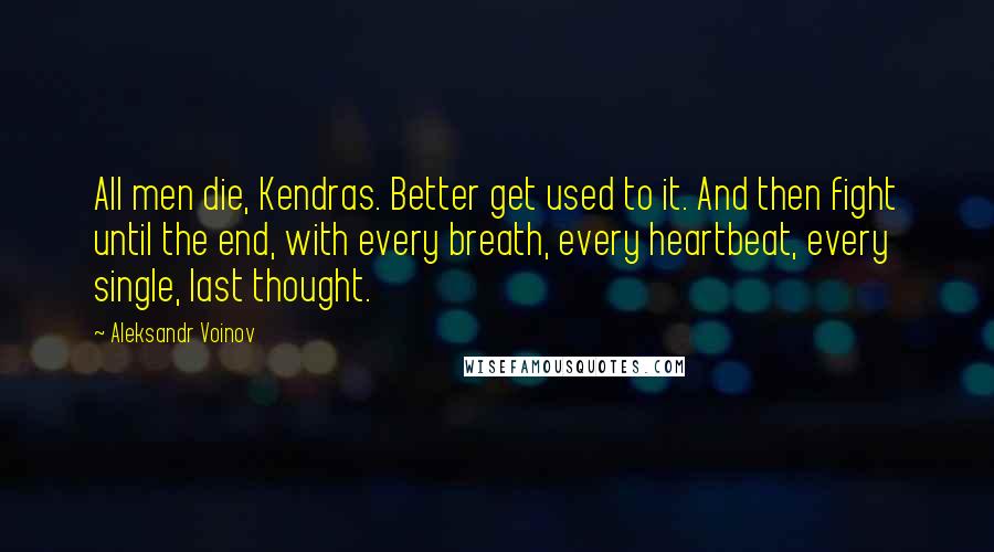 Aleksandr Voinov Quotes: All men die, Kendras. Better get used to it. And then fight until the end, with every breath, every heartbeat, every single, last thought.