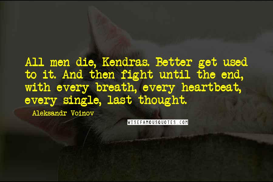 Aleksandr Voinov Quotes: All men die, Kendras. Better get used to it. And then fight until the end, with every breath, every heartbeat, every single, last thought.