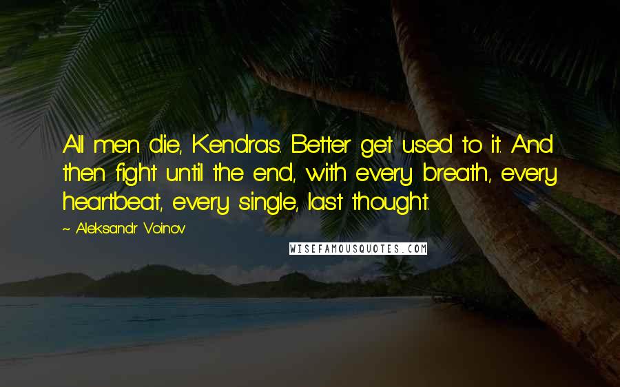 Aleksandr Voinov Quotes: All men die, Kendras. Better get used to it. And then fight until the end, with every breath, every heartbeat, every single, last thought.