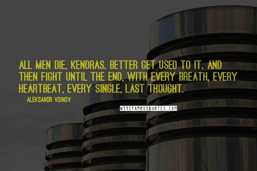 Aleksandr Voinov Quotes: All men die, Kendras. Better get used to it. And then fight until the end, with every breath, every heartbeat, every single, last thought.