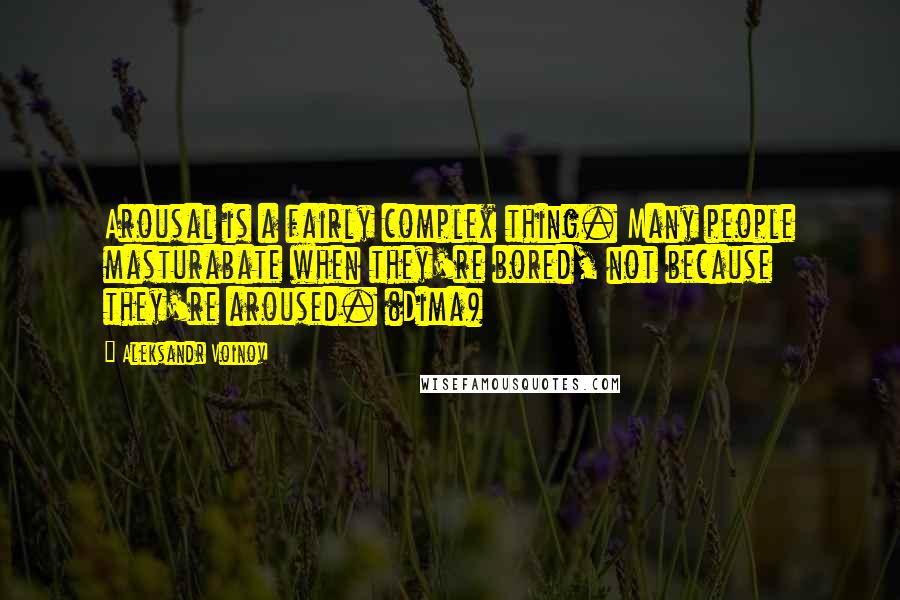 Aleksandr Voinov Quotes: Arousal is a fairly complex thing. Many people masturabate when they're bored, not because they're aroused. (Dima)
