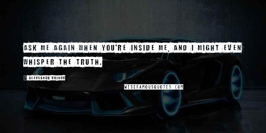 Aleksandr Voinov Quotes: Ask me again when you're inside me, and I might even whisper the truth.