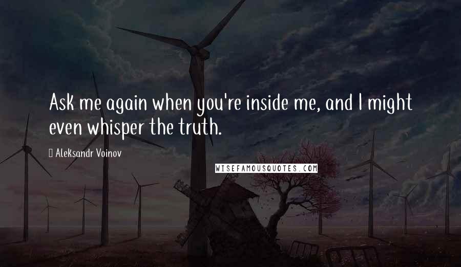 Aleksandr Voinov Quotes: Ask me again when you're inside me, and I might even whisper the truth.