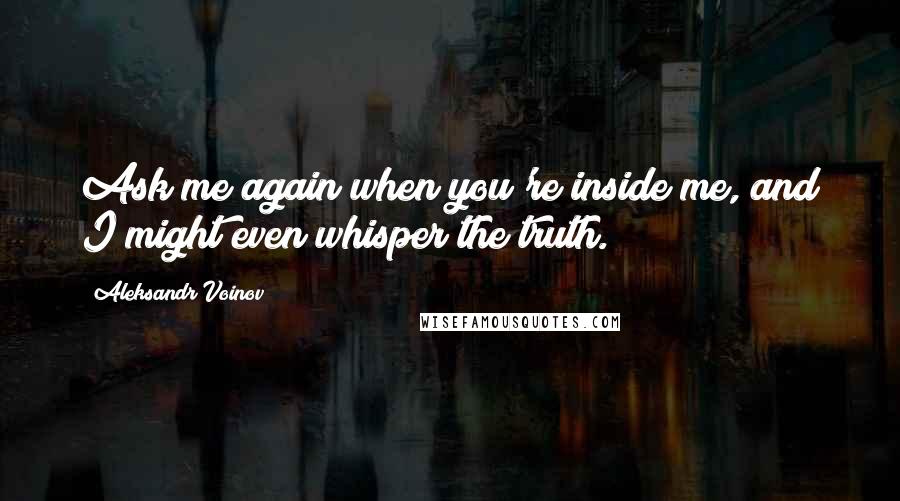 Aleksandr Voinov Quotes: Ask me again when you're inside me, and I might even whisper the truth.