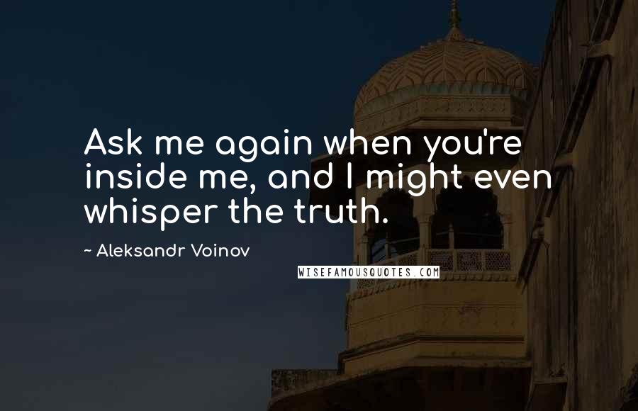 Aleksandr Voinov Quotes: Ask me again when you're inside me, and I might even whisper the truth.