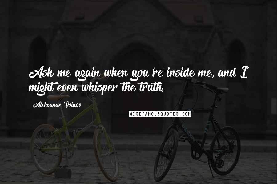 Aleksandr Voinov Quotes: Ask me again when you're inside me, and I might even whisper the truth.