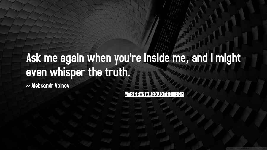 Aleksandr Voinov Quotes: Ask me again when you're inside me, and I might even whisper the truth.