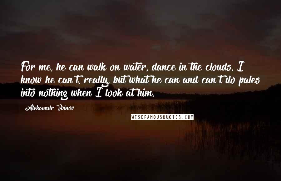 Aleksandr Voinov Quotes: For me, he can walk on water, dance in the clouds. I know he can't, really, but what he can and can't do pales into nothing when I look at him.