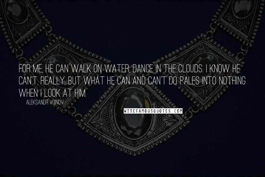 Aleksandr Voinov Quotes: For me, he can walk on water, dance in the clouds. I know he can't, really, but what he can and can't do pales into nothing when I look at him.