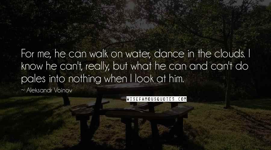 Aleksandr Voinov Quotes: For me, he can walk on water, dance in the clouds. I know he can't, really, but what he can and can't do pales into nothing when I look at him.