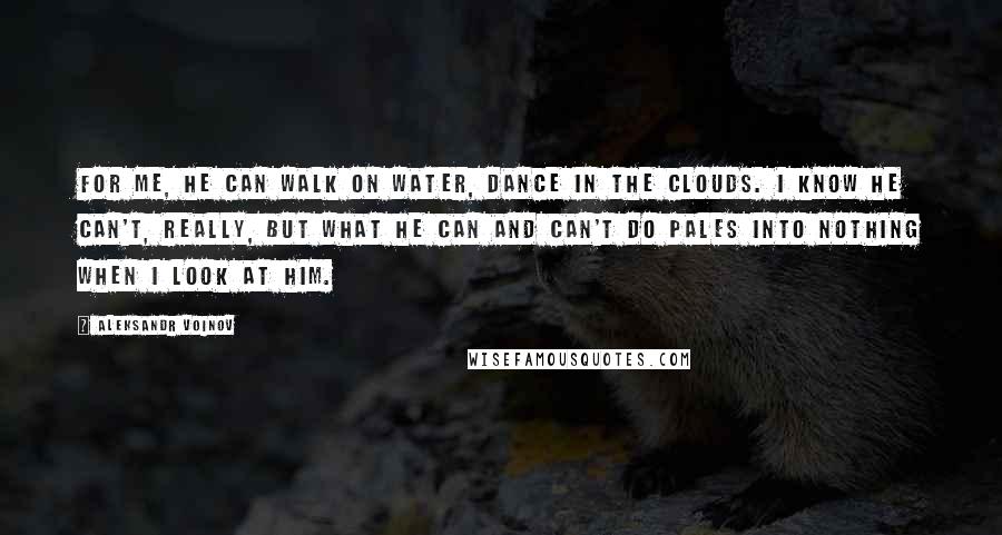 Aleksandr Voinov Quotes: For me, he can walk on water, dance in the clouds. I know he can't, really, but what he can and can't do pales into nothing when I look at him.