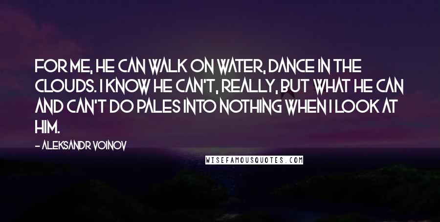 Aleksandr Voinov Quotes: For me, he can walk on water, dance in the clouds. I know he can't, really, but what he can and can't do pales into nothing when I look at him.