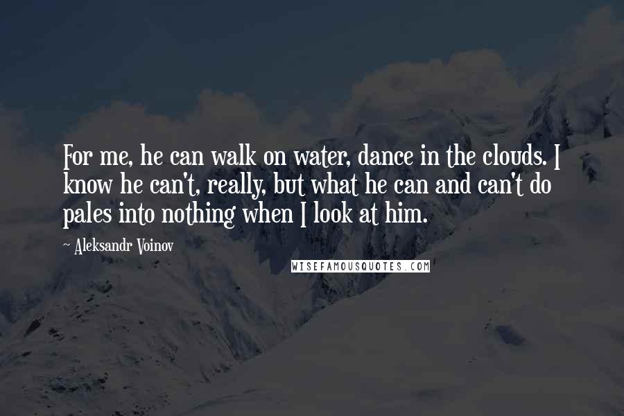 Aleksandr Voinov Quotes: For me, he can walk on water, dance in the clouds. I know he can't, really, but what he can and can't do pales into nothing when I look at him.