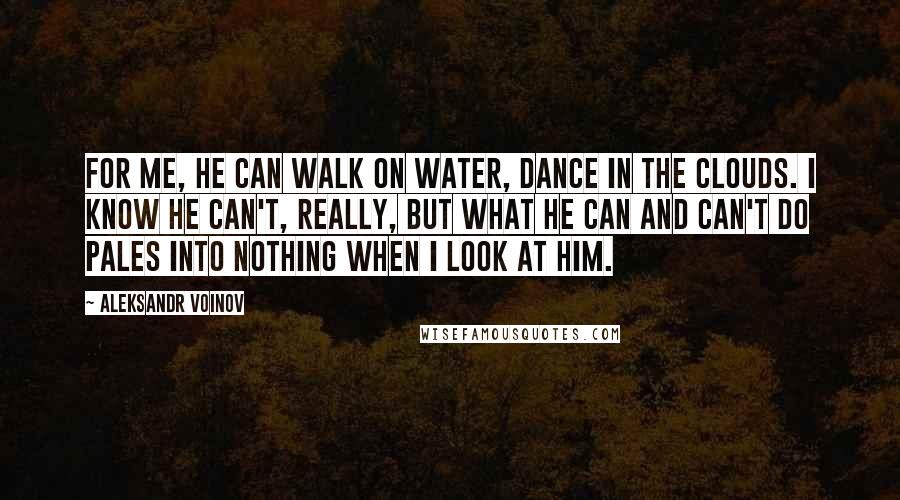 Aleksandr Voinov Quotes: For me, he can walk on water, dance in the clouds. I know he can't, really, but what he can and can't do pales into nothing when I look at him.