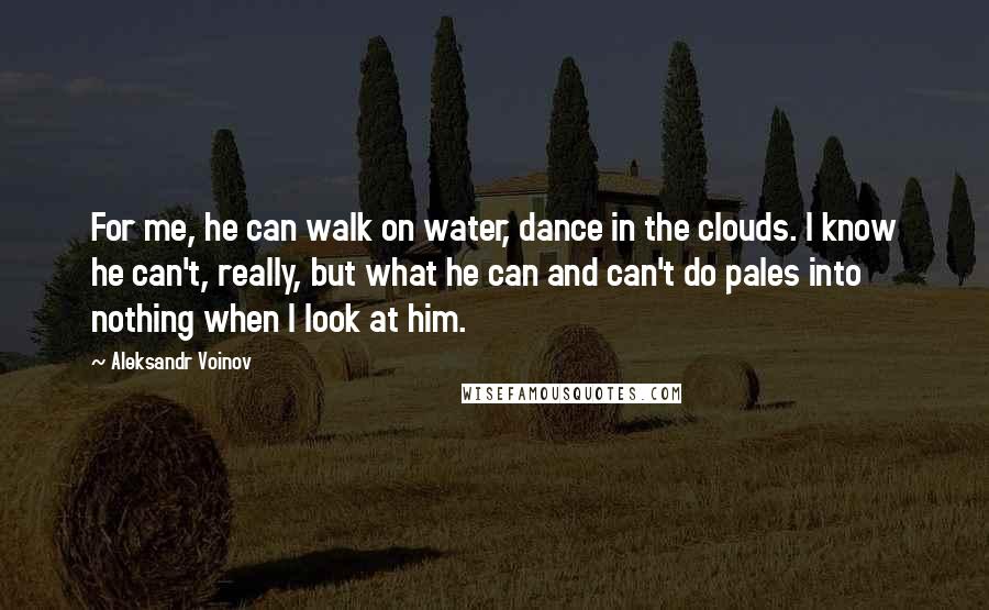 Aleksandr Voinov Quotes: For me, he can walk on water, dance in the clouds. I know he can't, really, but what he can and can't do pales into nothing when I look at him.