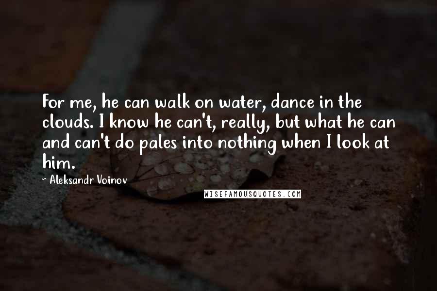 Aleksandr Voinov Quotes: For me, he can walk on water, dance in the clouds. I know he can't, really, but what he can and can't do pales into nothing when I look at him.