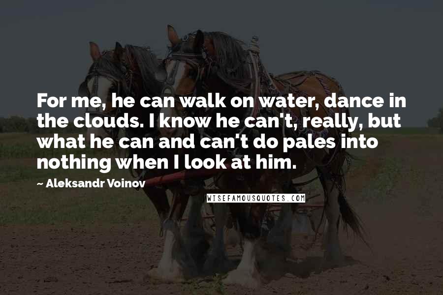 Aleksandr Voinov Quotes: For me, he can walk on water, dance in the clouds. I know he can't, really, but what he can and can't do pales into nothing when I look at him.