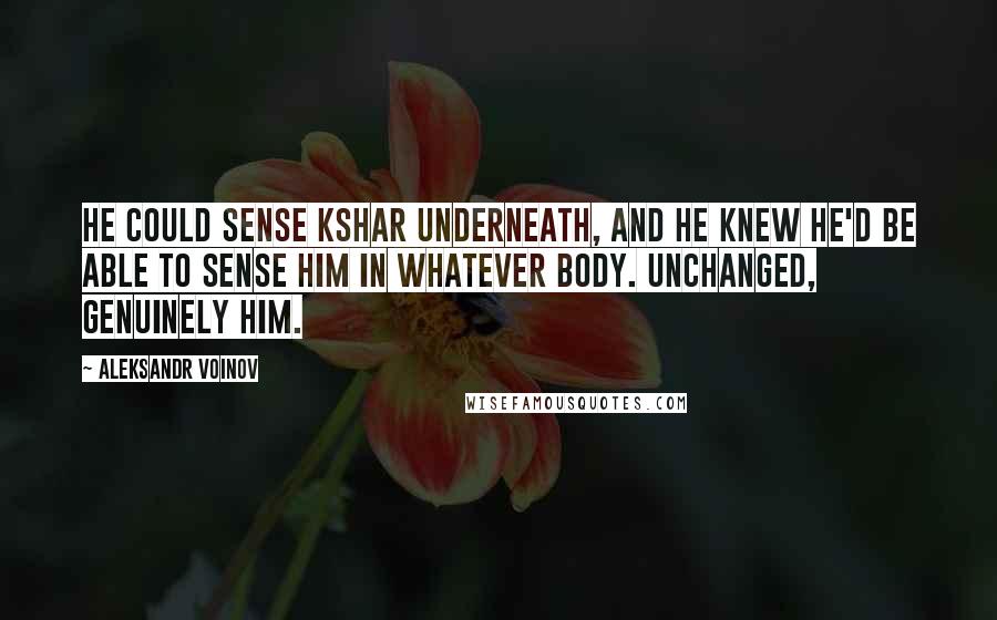 Aleksandr Voinov Quotes: He could sense Kshar underneath, and he knew he'd be able to sense him in whatever body. Unchanged, genuinely him.